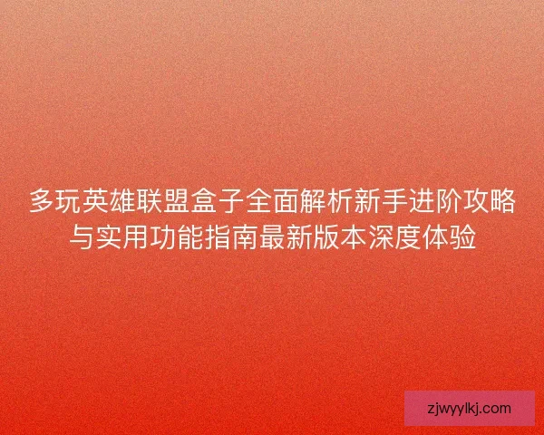 多玩英雄联盟盒子全面解析新手进阶攻略与实用功能指南最新版本深度体验