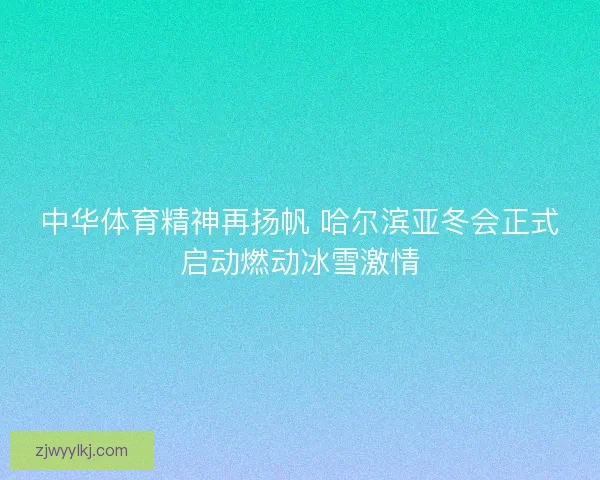 中华体育精神再扬帆 哈尔滨亚冬会正式启动燃动冰雪激情