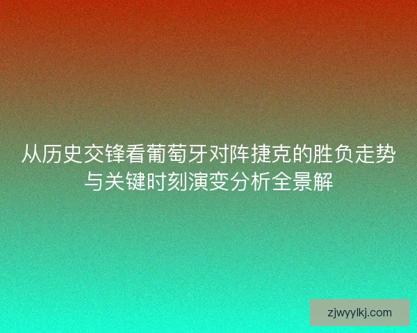 从历史交锋看葡萄牙对阵捷克的胜负走势与关键时刻演变分析全景解