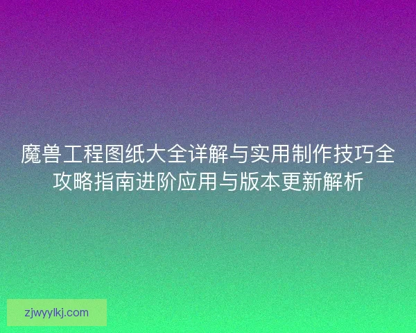 魔兽工程图纸大全详解与实用制作技巧全攻略指南进阶应用与版本更新解析