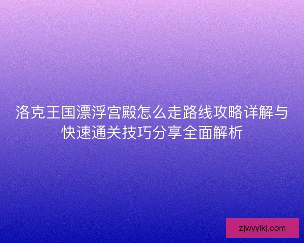 洛克王国漂浮宫殿怎么走路线攻略详解与快速通关技巧分享全面解析